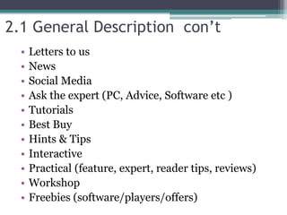2.1 General Description con’t
• Letters to us
• News
• Social Media
• Ask the expert (PC, Advice, Software etc )
• Tutorials
• Best Buy
• Hints & Tips
• Interactive
• Practical (feature, expert, reader tips, reviews)
• Workshop
• Freebies (software/players/offers)
 