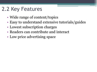 2.2 Key Features
• Wide range of content/topics
• Easy to understand extensive tutorials/guides
• Lowest subscription charges
• Readers can contribute and interact
• Low price advertising space
 