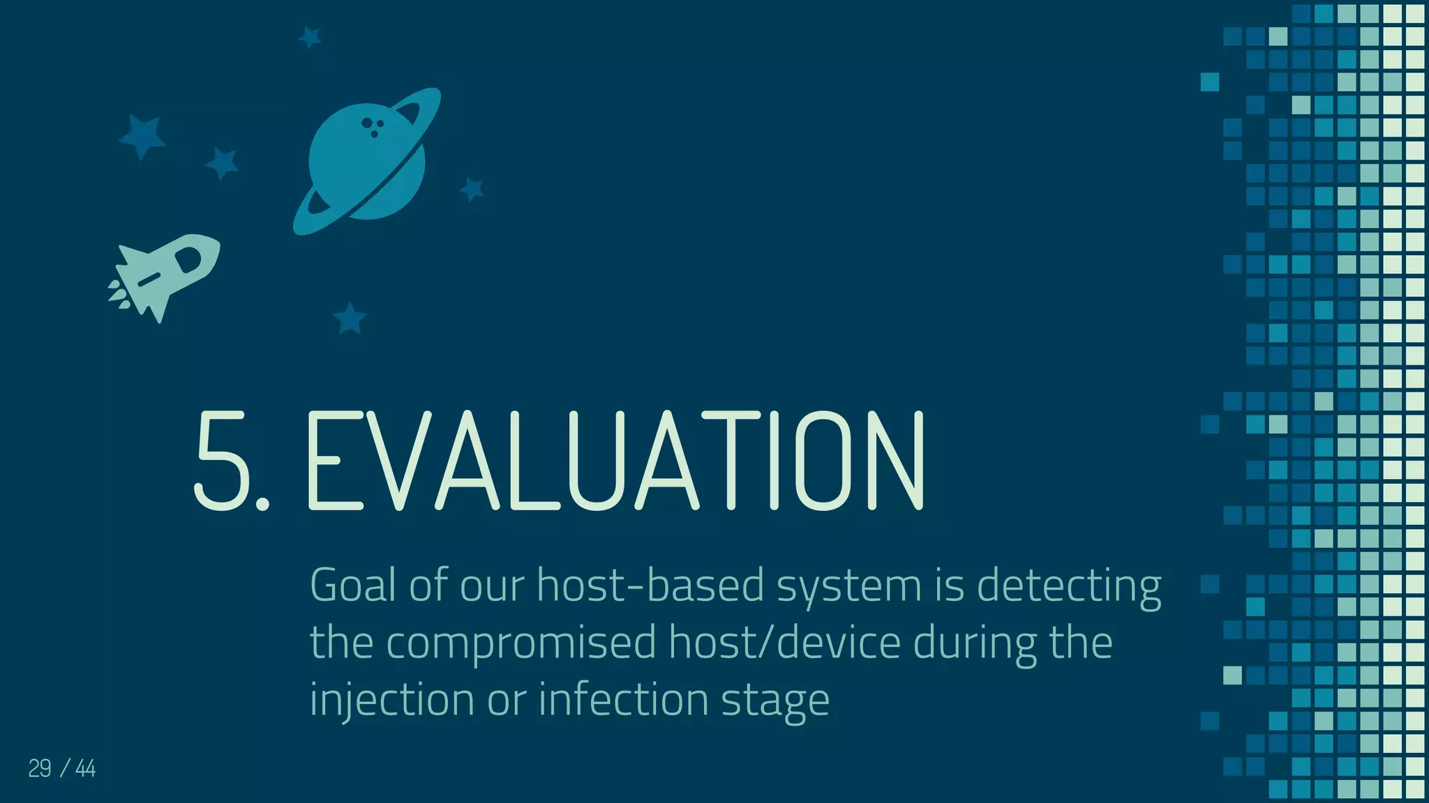 29
5. EVALUATION
/ 44
Goal of our host-based system is detecting
the compromised host/device during the
injection or infection stage
 
