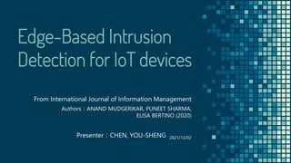 Edge-Based Intrusion
Detection for IoT devices
From International Journal of Information Management
Authors：ANAND MUDGERIKAR, PUNEET SHARMA,
ELISA BERTINO (2020)
Presenter：CHEN, YOU-SHENG 2021/12/02
 