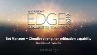 © AKAMAI - EDGE 2017
Bot Manager + Cloudlet strengthen mitigation capability
Quentin Leung & Feybian Yip
 