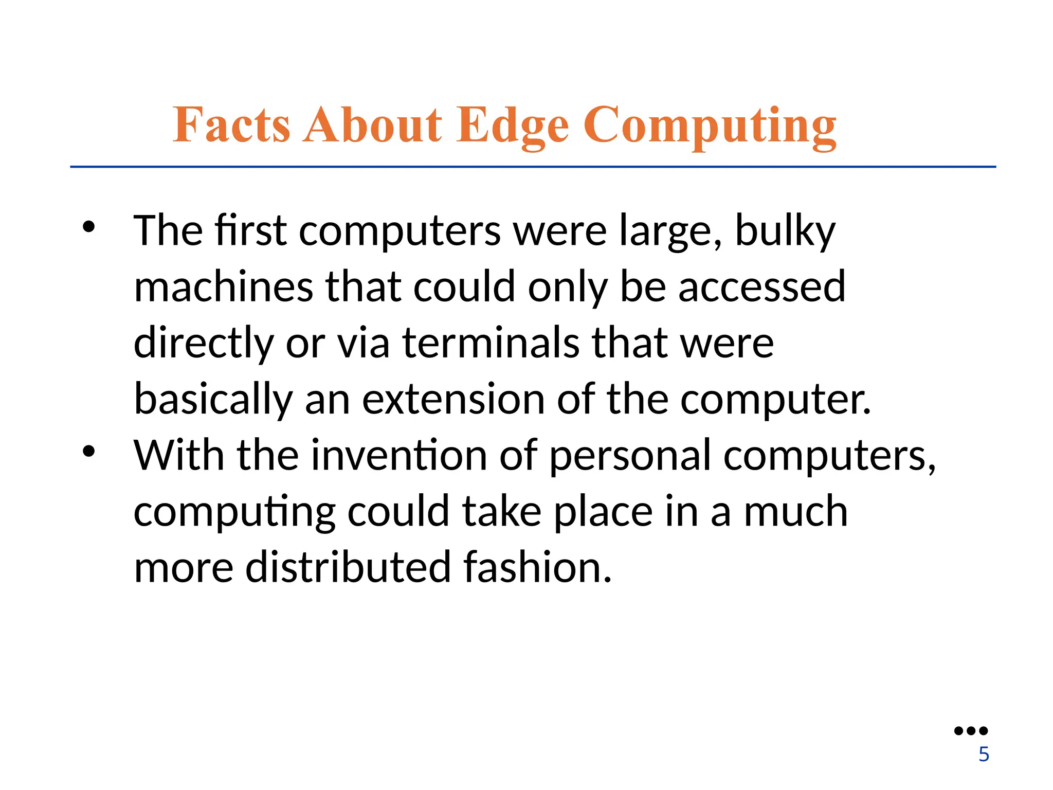 Facts About Edge Computing
• The first computers were large, bulky
machines that could only be accessed
directly or via terminals that were
basically an extension of the computer.
• With the invention of personal computers,
computing could take place in a much
more distributed fashion.
●●●
5
 