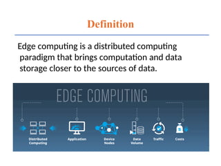 Definition
Edge computing is a distributed computing
paradigm that brings computation and data
storage closer to the sources of data.
2
 