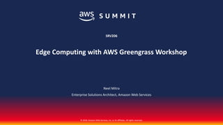 © 2018, Amazon Web Services, Inc. or its affiliates. All rights reserved.
Neel Mitra
Enterprise Solutions Architect, Amazon Web Services
SRV206
Edge Computing with AWS Greengrass Workshop
 