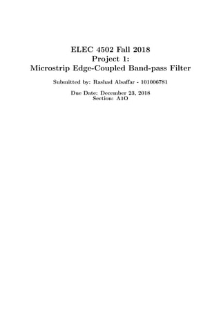 ELEC 4502 Fall 2018
Project 1:
Microstrip Edge-Coupled Band-pass Filter
Submitted by: Rashad Alsaﬀar - 101006781
Due Date: December 23, 2018
Section: A1O
 