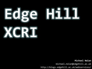 Edge Hill XCRI Michael Nolan michael.nolan@edgehill.ac.uk http://blogs.edgehill.ac.uk/webservices/ 