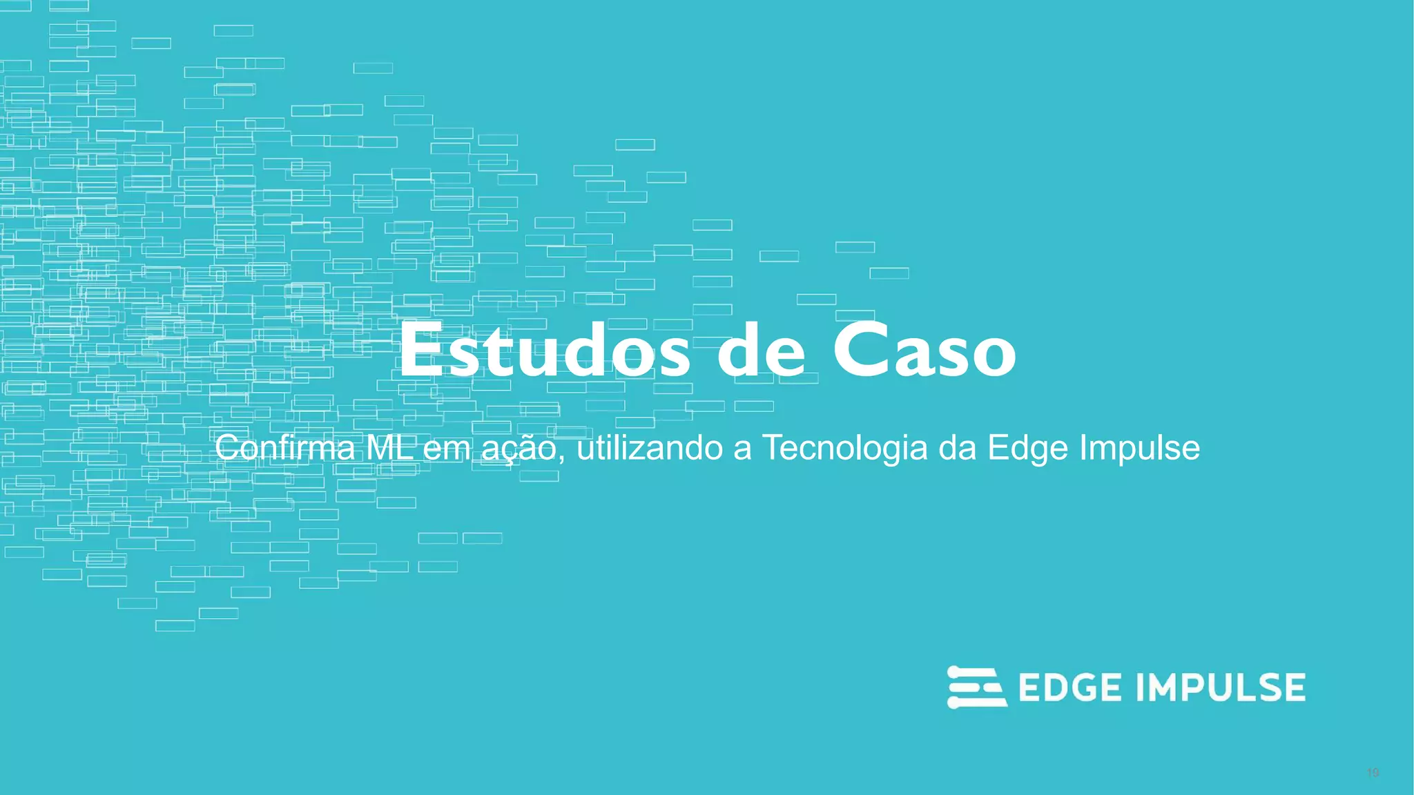 Copyright © EdgeImpulse Inc.
Estudos de Caso
Confirma ML em ação, utilizando a Tecnologia da Edge Impulse
19
 