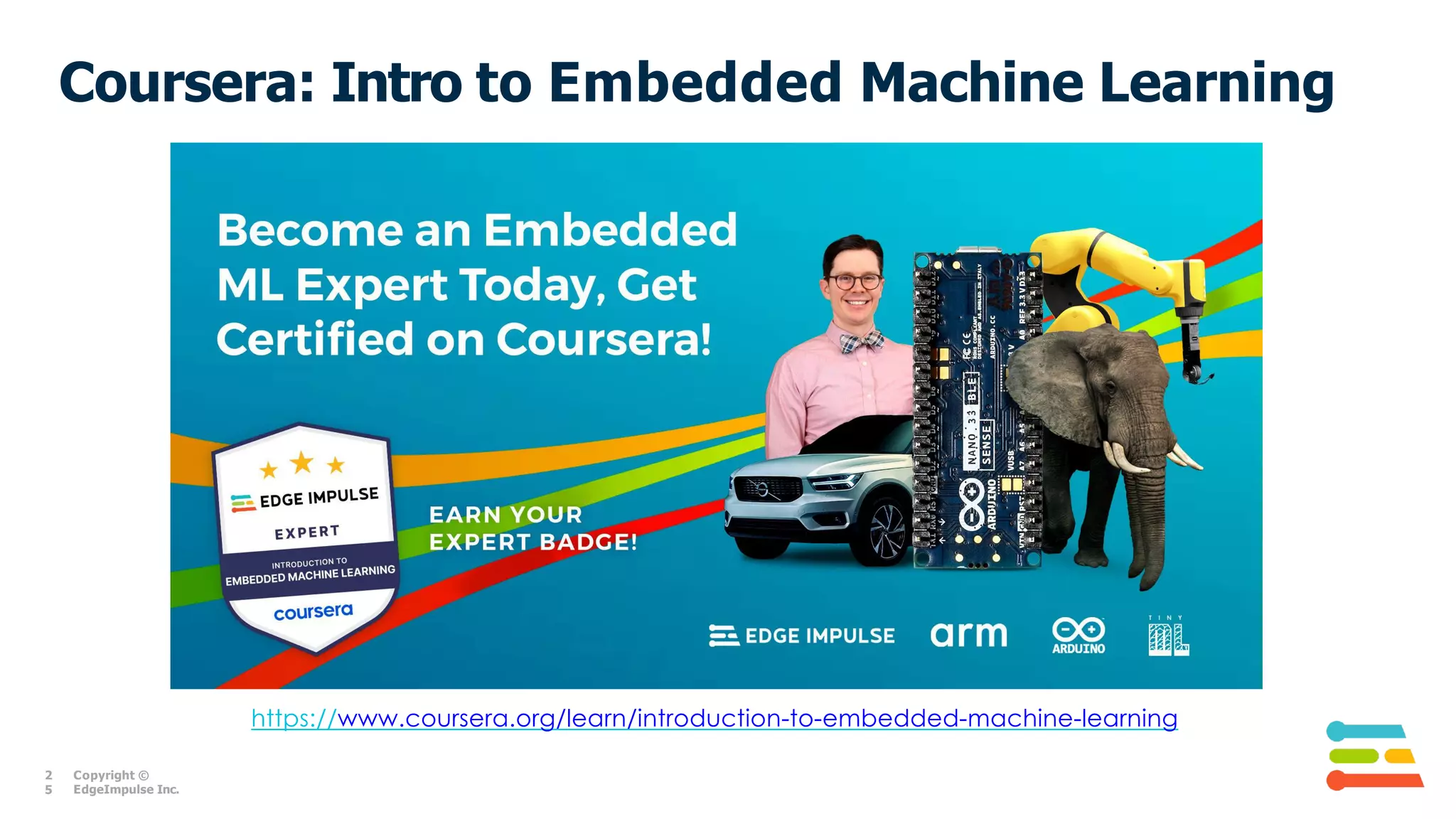 Coursera: Intro to Embedded Machine Learning
https://www.coursera.org/learn/introduction-to-embedded-machine-learning
2
5
Copyright ©
EdgeImpulse Inc.
 
