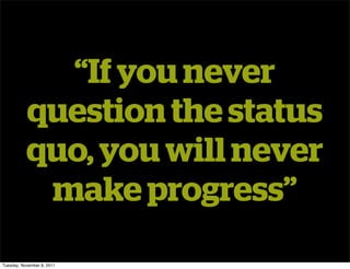 “If you never
           question the status
           quo, you will never
            make progress”
Tuesday, November 8...