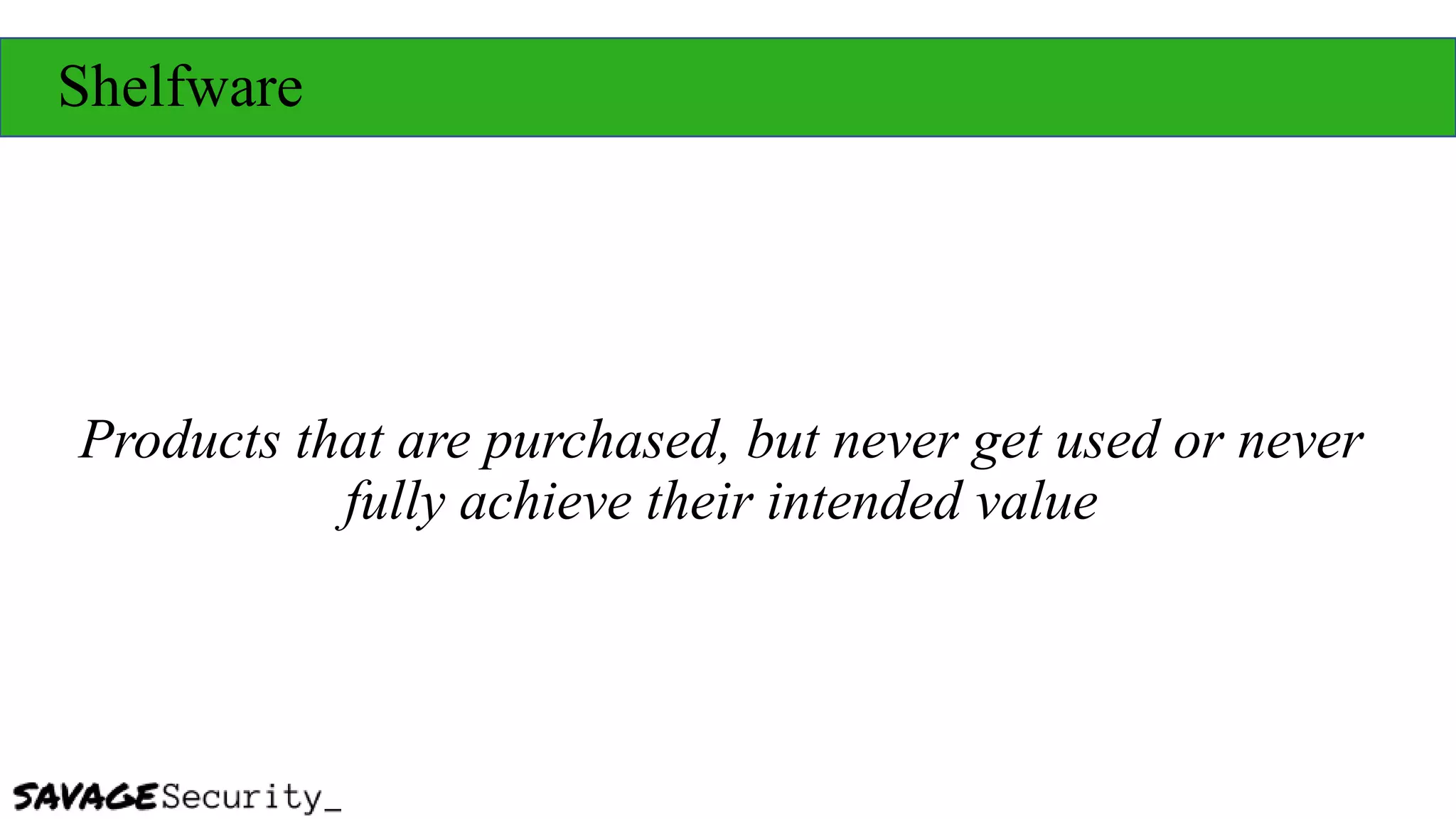Shelfware
Products that are purchased, but never get used or never
fully achieve their intended value
 