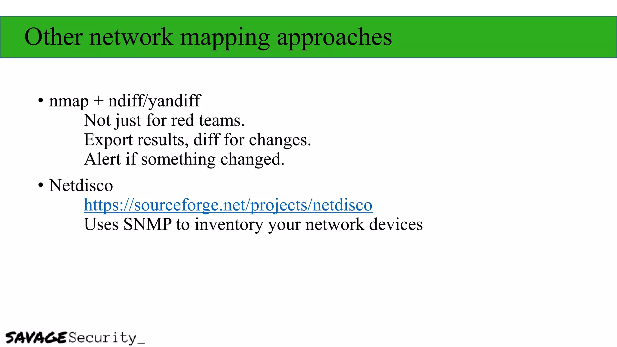 Other network mapping approaches
• nmap + ndiff/yandiff
Not just for red teams.
Export results, diff for changes.
Alert if something changed.
• Netdisco
https://sourceforge.net/projects/netdisco
Uses SNMP to inventory your network devices
 