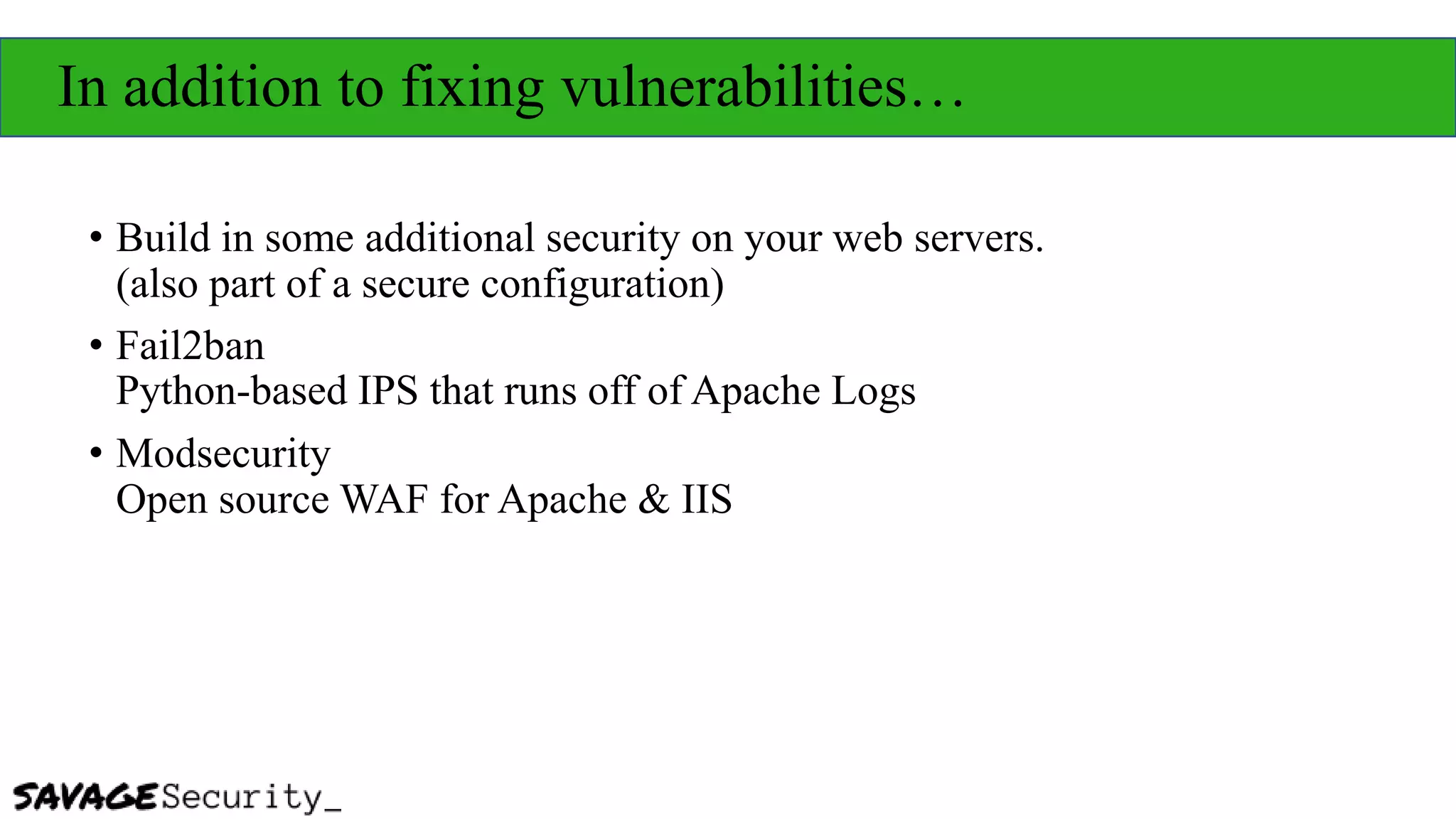 In addition to fixing vulnerabilities…
• Build in some additional security on your web servers.
(also part of a secure configuration)
• Fail2ban
Python-based IPS that runs off of Apache Logs
• Modsecurity
Open source WAF for Apache & IIS
 