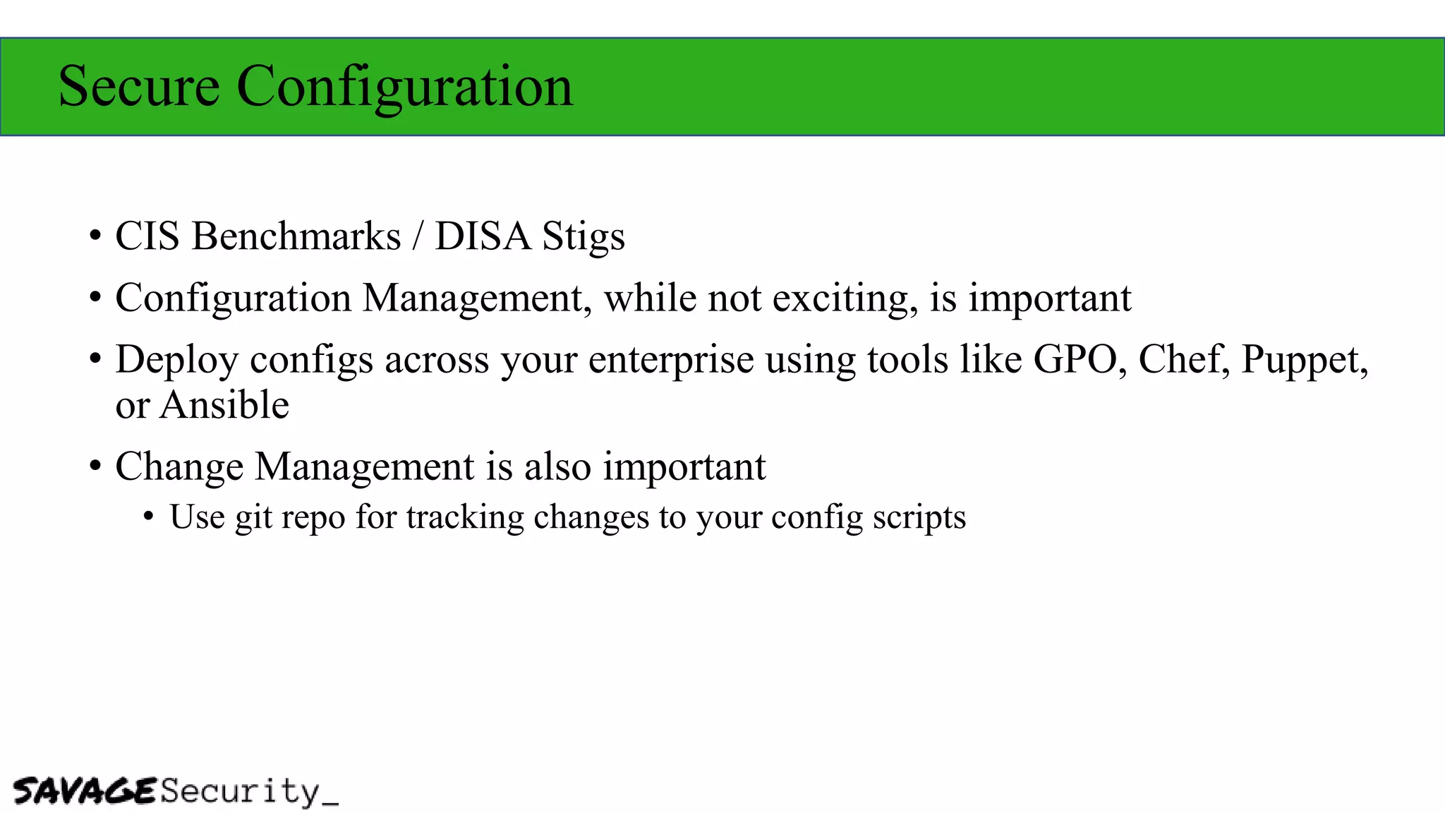 Secure Configuration
• CIS Benchmarks / DISA Stigs
• Configuration Management, while not exciting, is important
• Deploy configs across your enterprise using tools like GPO, Chef, Puppet,
or Ansible
• Change Management is also important
• Use git repo for tracking changes to your config scripts
 