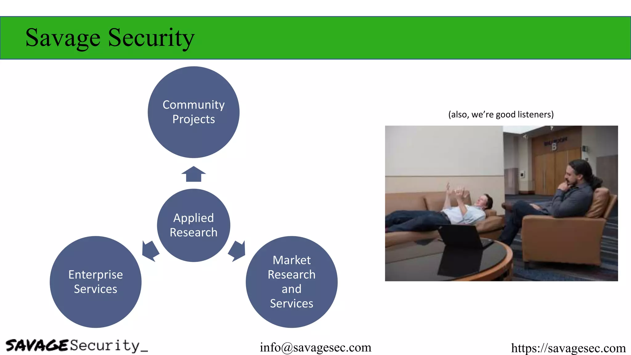 Savage Security
Applied
Research
Community
Projects
Market
Research
and
Services
Enterprise
Services
https://savagesec.cominfo@savagesec.com
(also, we’re good listeners)
 