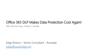 Office 365 User Group – Brisbane - Australia
Office 365 DLP Makes Data Protection Cool Again!
Edge Pereira – Senior Consultant - Avanade
edge@superedge.net
 