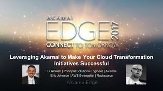 © AKAMAI - EDGE 2017
Leveraging Akamai to Make Your Cloud Transformation
Initiatives Successful
Eli Arkush | Principal Solutions Engineer | Akamai
Eric Johnson | AWS Evangelist | Rackspace
 