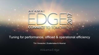 © AKAMAI - EDGE 2017
Tuning for performance, offload & operational efficiency
Tim Vereecke | Scalemates & Akamai
 