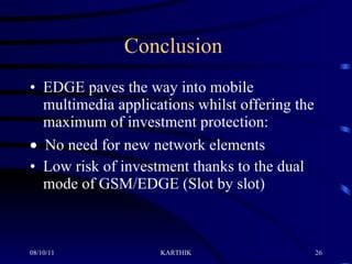 Conclusion  EDGE paves the way into mobile multimedia applications whilst offering the maximum of investment protection:     No need for new network elements Low risk of investment thanks to the dual mode of GSM/EDGE (Slot by slot)   