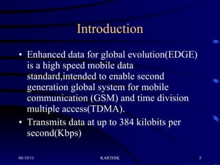 Introduction Enhanced data for global evolution(EDGE) is a high speed mobile data standard,intended to enable second generation global system for mobile communication (GSM) and time division multiple access(TDMA). Transmits data at up to 384 kilobits per second(Kbps) 