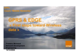 EPFL
Cours “Mobile Networks”



   GPRS & EDGE
   « First steps toward Wireless
   data »


 Frédéric Michaud
 Network Development
 Engineering
 14/12/2004
 