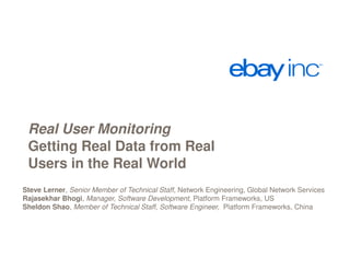 Real User Monitoring
Getting Real Data from Real
Users in the Real World
Steve Lerner, Senior Member of Technical Staff, Network Engineering, Global Network Services
Rajasekhar Bhogi, Manager, Software Development, Platform Frameworks, US
Sheldon Shao, Member of Technical Staff, Software Engineer, Platform Frameworks, China

 