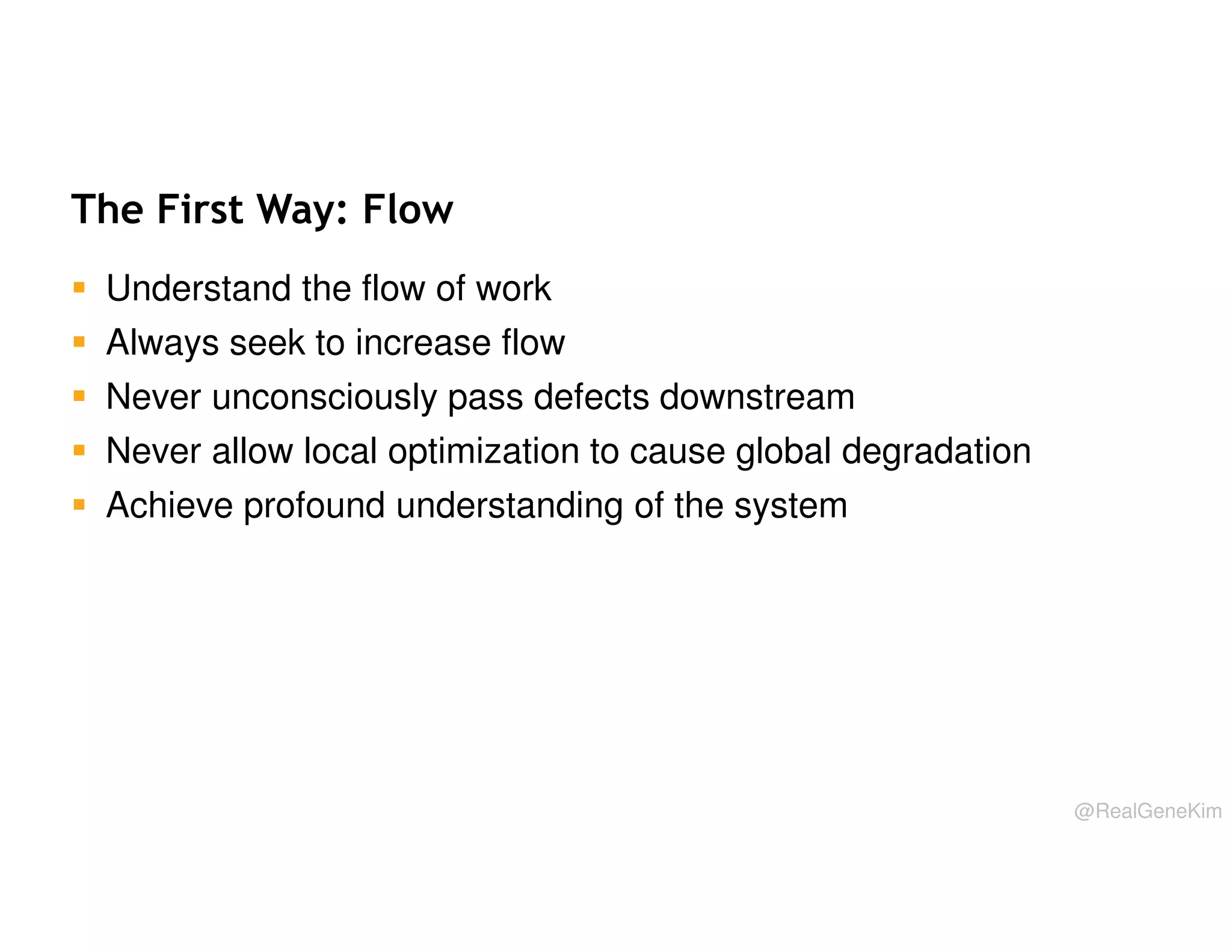 The First Way: Flow
Understand the flow of work
Always seek to increase flow
Never unconsciously pass defects downstream
Never allow local optimization to cause global degradation
Achieve profound understanding of the system

@RealGeneKim

 