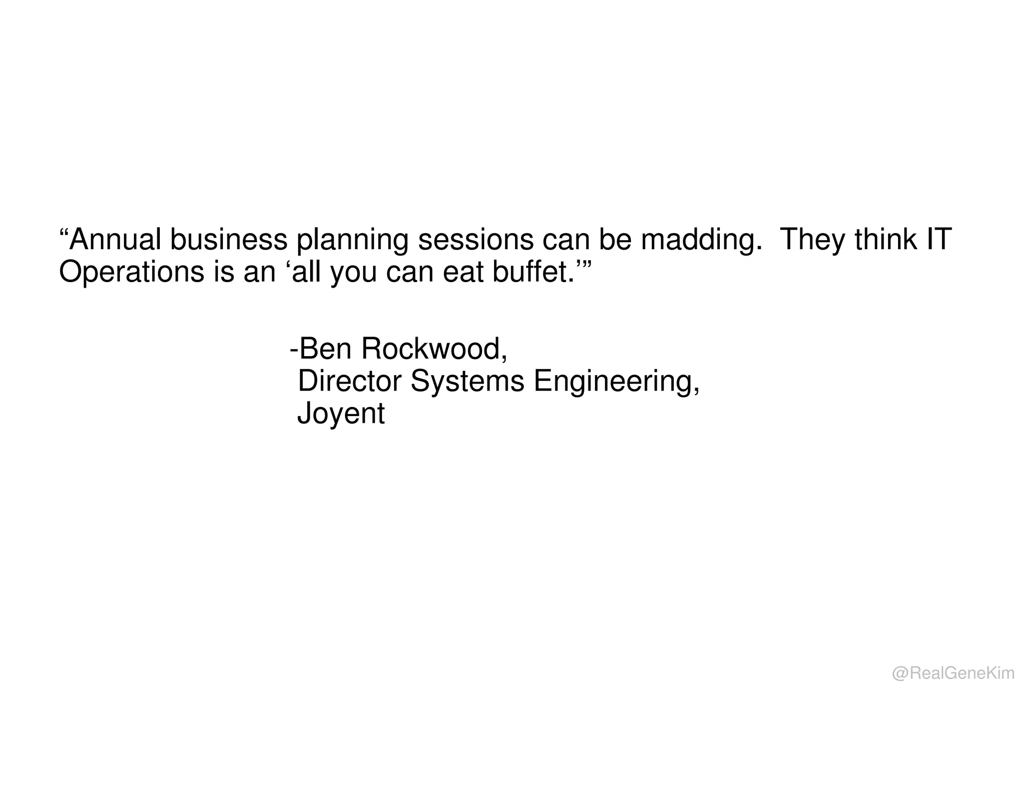 “Annual business planning sessions can be madding. They think IT
Operations is an ‘all you can eat buffet.’”
-Ben Rockwood,
Director Systems Engineering,
Joyent

@RealGeneKim

 