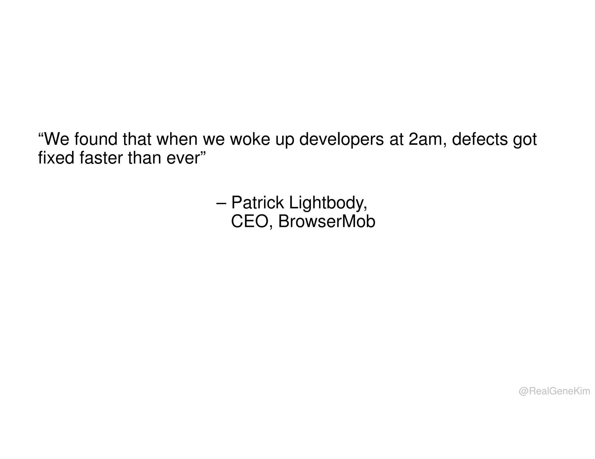 “We found that when we woke up developers at 2am, defects got
fixed faster than ever”
– Patrick Lightbody,
CEO, BrowserMob

@RealGeneKim

 