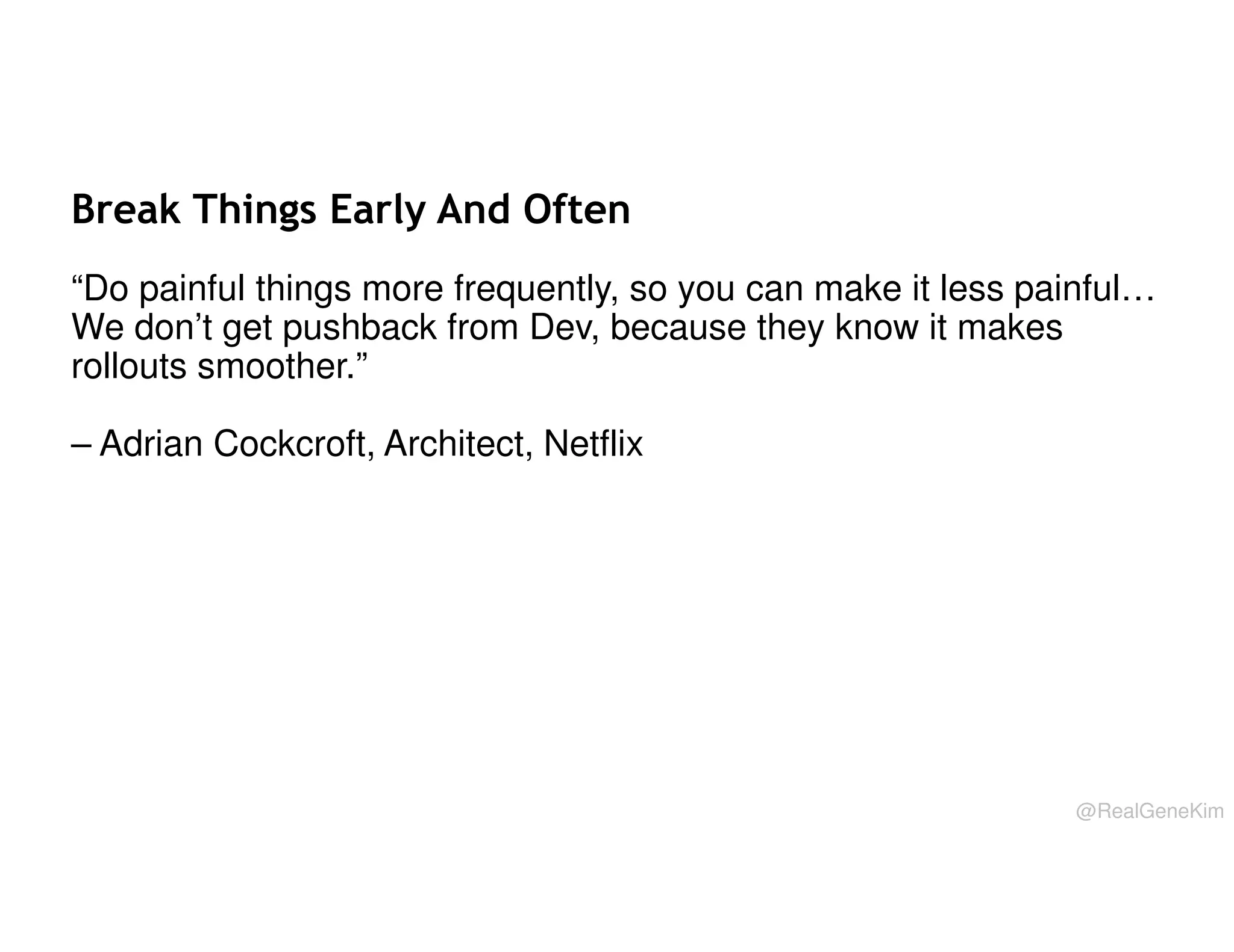 Break Things Early And Often
“Do painful things more frequently, so you can make it less painful…
We don’t get pushback from Dev, because they know it makes
rollouts smoother.”
– Adrian Cockcroft, Architect, Netflix

@RealGeneKim

 