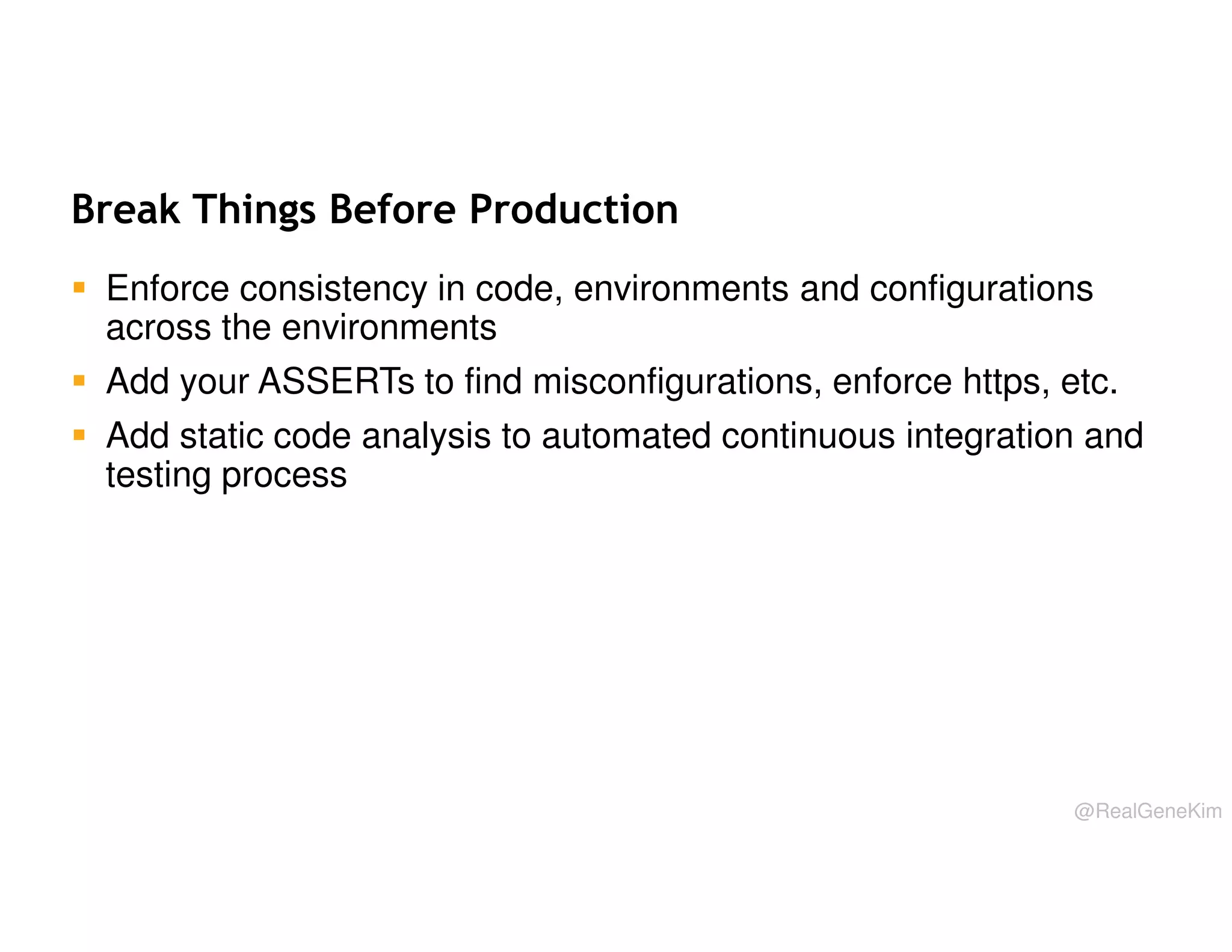 Break Things Before Production
Enforce consistency in code, environments and configurations
across the environments
Add your ASSERTs to find misconfigurations, enforce https, etc.
Add static code analysis to automated continuous integration and
testing process

@RealGeneKim

 