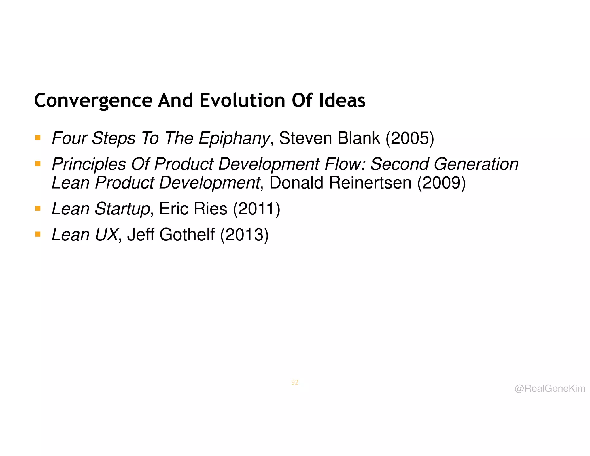 Convergence And Evolution Of Ideas
Four Steps To The Epiphany, Steven Blank (2005)
Principles Of Product Development Flow: Second Generation
Lean Product Development, Donald Reinertsen (2009)
Lean Startup, Eric Ries (2011)
Lean UX, Jeff Gothelf (2013)

92

@RealGeneKim

 