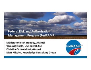 Federal Risk and Authorization
Management Program (FedRAMP)
Moderator: Fran Trentley, Akamai
Vera Ashworth, US Federal, CGI
Christine Schweickert, Akamai
Matt Mitchel, Knowledge Consulting Group

 