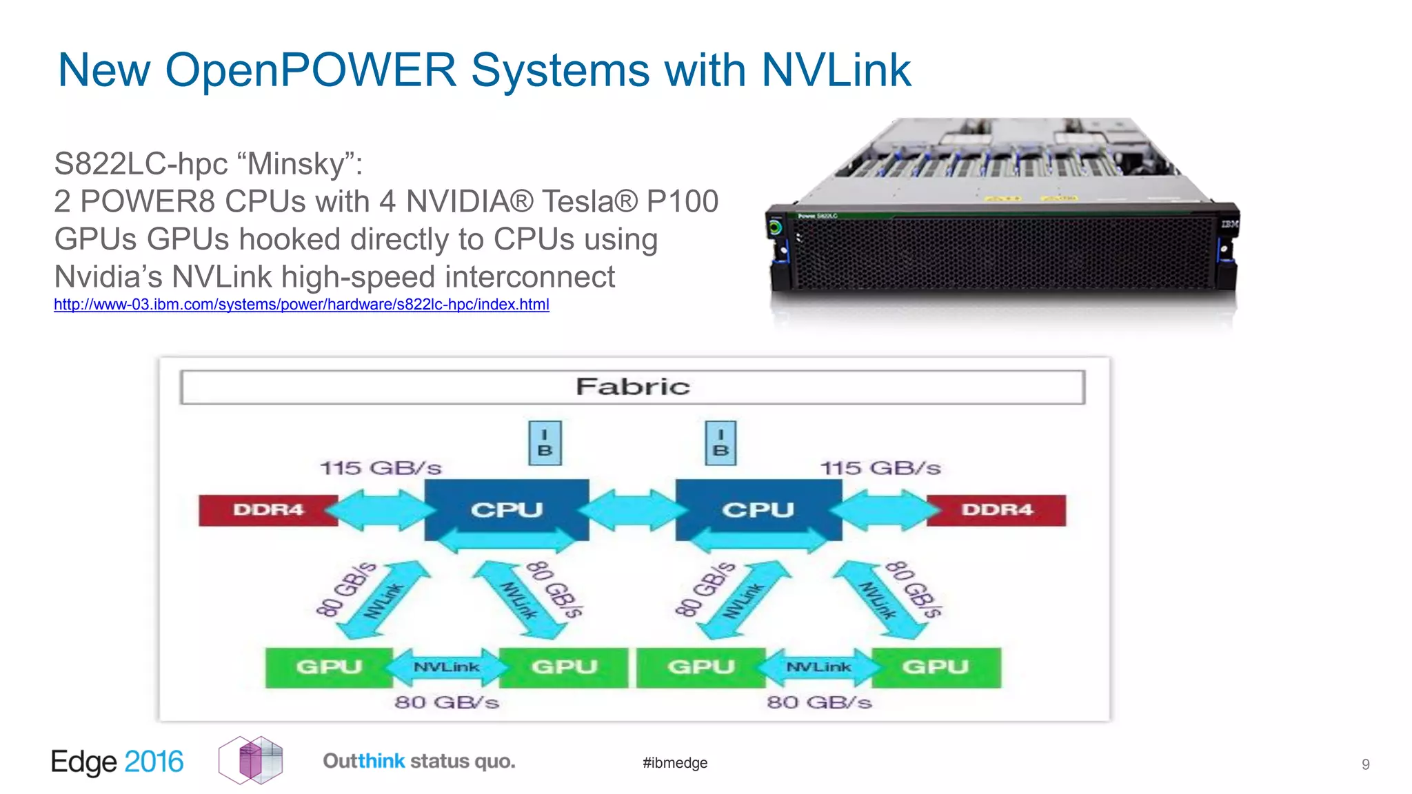 #ibmedge
New OpenPOWER Systems with NVLink
9
S822LC-hpc “Minsky”:
2 POWER8 CPUs with 4 NVIDIA® Tesla® P100
GPUs GPUs hooked directly to CPUs using
Nvidia’s NVLink high-speed interconnect
http://www-03.ibm.com/systems/power/hardware/s822lc-hpc/index.html
 