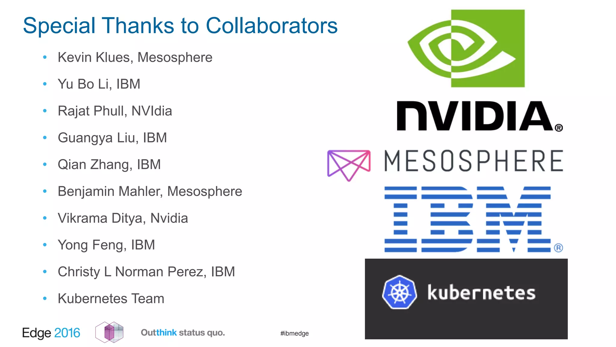 #ibmedge
Special Thanks to Collaborators
• Kevin Klues, Mesosphere
• Yu Bo Li, IBM
• Rajat Phull, NVIdia
• Guangya Liu, IBM
• Qian Zhang, IBM
• Benjamin Mahler, Mesosphere
• Vikrama Ditya, Nvidia
• Yong Feng, IBM
• Christy L Norman Perez, IBM
• Kubernetes Team
 
