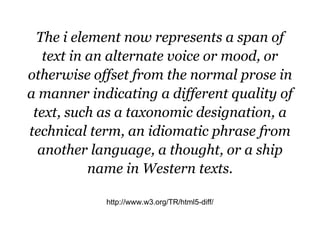 The i element now represents a span of
   text in an alternate voice or mood, or
otherwise offset from the normal prose in...