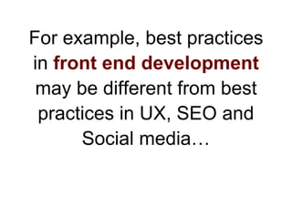 For example, best practices
in front end development
 may be different from best
 practices in UX, SEO and
      Social me...
