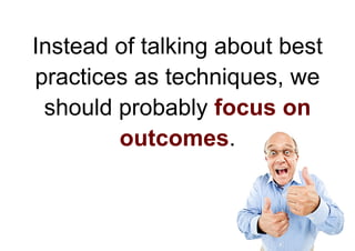 Instead of talking about best
practices as techniques, we
 should probably focus on
        outcomes.
 