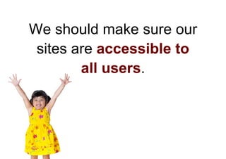 We should make sure our
 sites are accessible to
        all users.
 