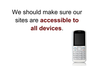 We should make sure our
 sites are accessible to
       all devices.
 