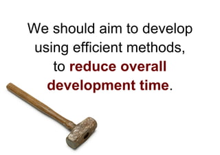 We should aim to develop
 using efficient methods,
    to reduce overall
   development time.
 