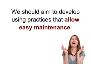We should aim to develop
using practices that allow
   easy maintenance.
 