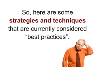 So, here are some
 strategies and techniques
that are currently considered
       “best practices”.
 