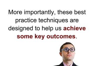 More importantly, these best
  practice techniques are
designed to help us achieve
   some key outcomes.
 