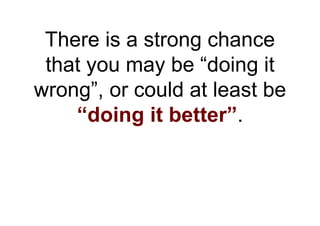 There is a strong chance
 that you may be “doing it
wrong”, or could at least be
    “doing it better”.
 