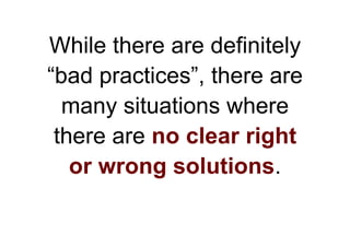 While there are definitely
“bad practices”, there are
  many situations where
 there are no clear right
   or wrong soluti...