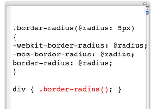 .border-radius(@radius: 5px)
{
-webkit-border-radius: @radius;
-moz-border-radius: @radius;
border-radius: @radius;
}

div...