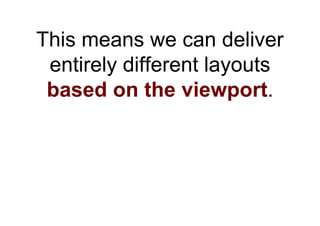 This means we can deliver
 entirely different layouts
 based on the viewport.
 