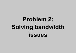 Problem 2:
Solving bandwidth
      issues
 