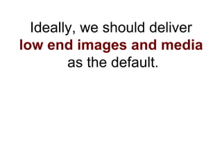 Ideally, we should deliver
low end images and media
        as the default.
 
