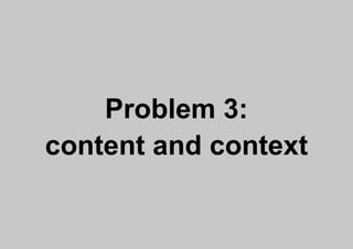 Problem 3:
content and context
 